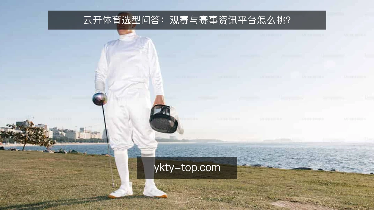 云开体育选型问答:观赛与赛事资讯平台怎么挑?