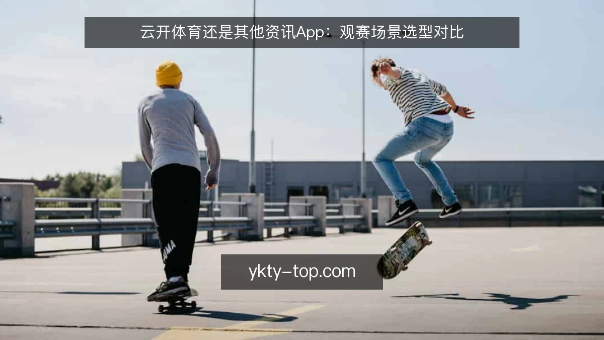 云开体育还是其他资讯App：观赛场景选型对比