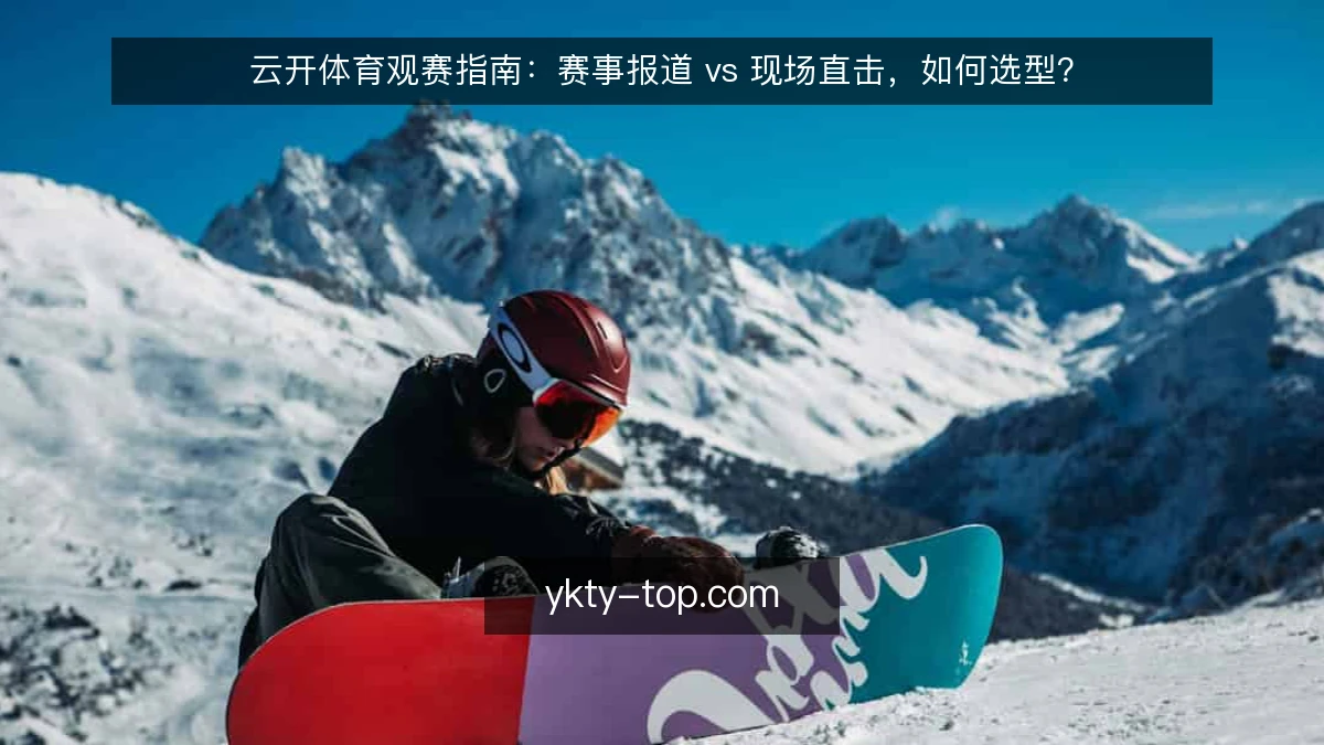 云开体育观赛指南：赛事报道 vs 现场直击，如何选型？