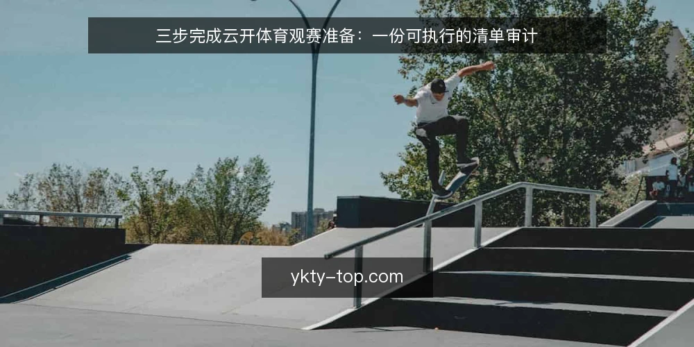 三步完成云开体育观赛准备：一份可执行的清单审计 — 为什么现在要审计观赛准备 配图