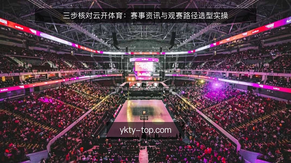 三步核对云开体育：赛事资讯与观赛路径选型实操